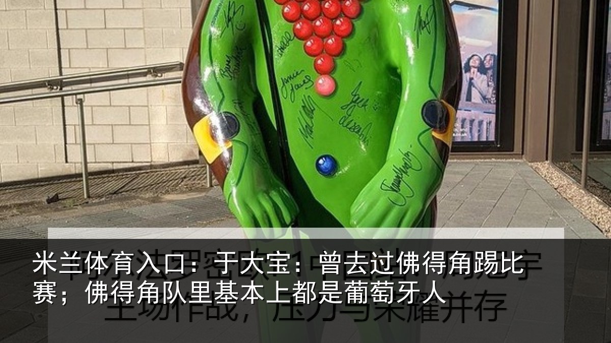 米兰体育入口:于大宝:曾去相关情况情况萄牙人
