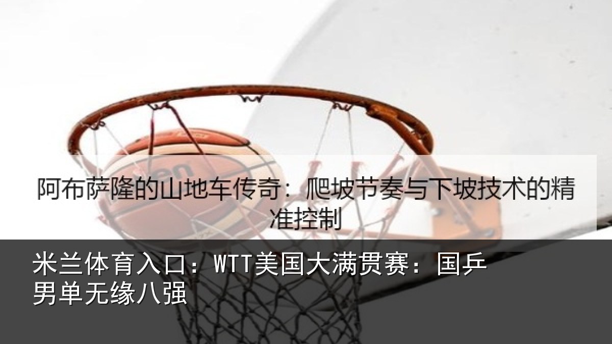 米兰体育入口：WTT美国大满贯赛：国乒男单无缘八强