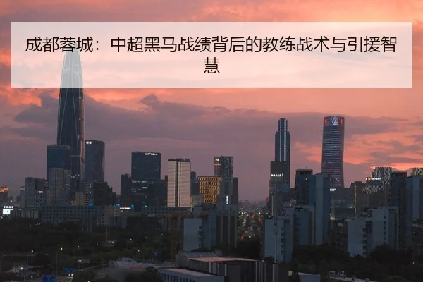成都蓉城：中超黑马战绩背后的教练战术与引援智慧