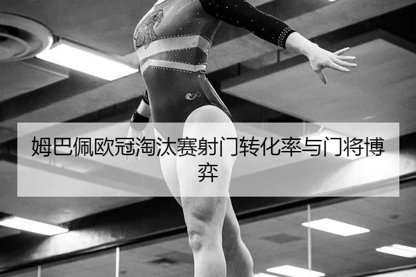 姆巴佩欧冠淘汰赛射门转化率与门将博弈