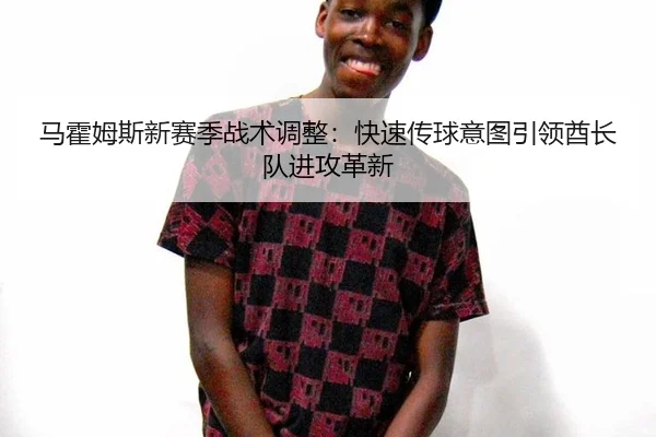 马霍姆斯新赛季战术调整：快速传球意图引领酋长队进攻革新