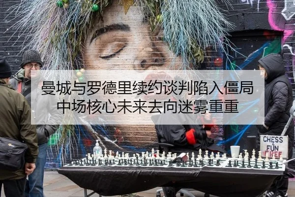 曼城与罗德里续约谈判陷入僵局 中场核心未来去向迷雾重重