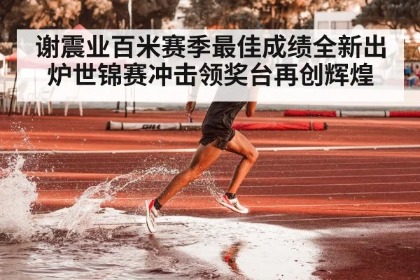 谢震业百米赛季最佳成绩全新出炉世锦赛冲击领奖台再创辉煌