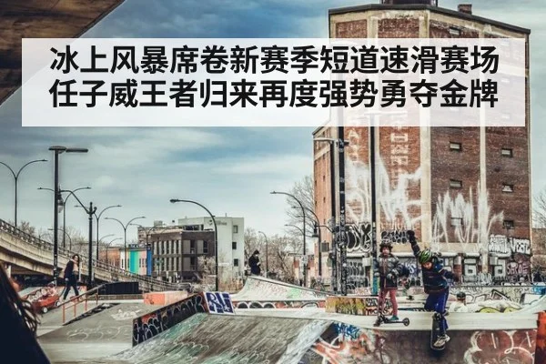 冰上风暴席卷新赛季短道速滑赛场任子威王者归来再度强势勇夺金牌