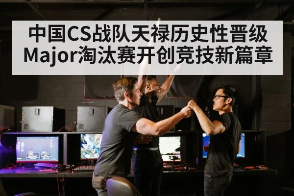 中国CS战队天禄历史性晋级Major淘汰赛开创竞技新篇章
