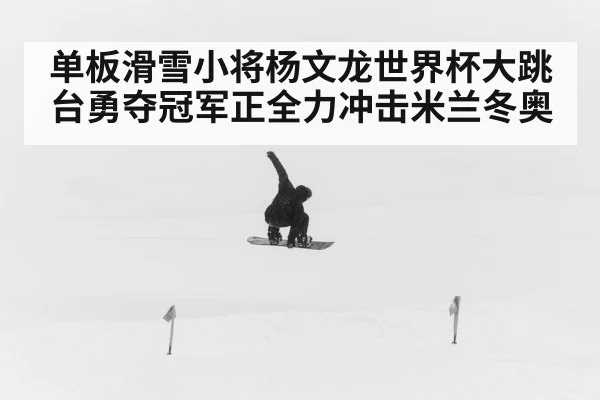单板滑雪小将杨文龙世界杯大跳台勇夺冠军正全力冲击米兰冬奥