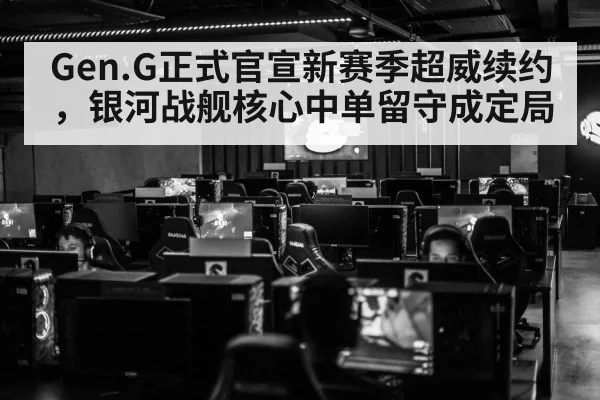 Gen.G正式官宣新赛季超威续约，银河战舰核心中单留守成定局