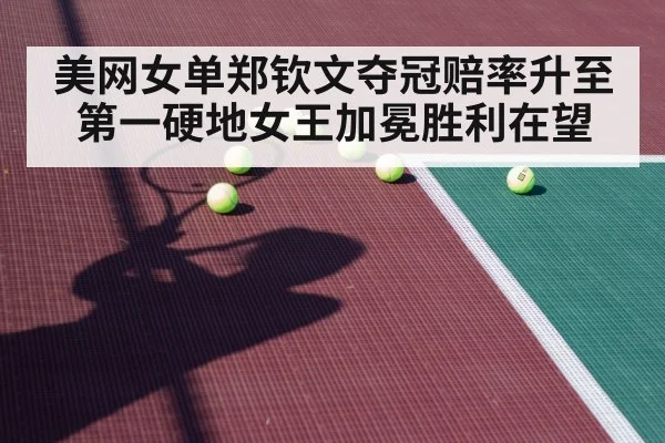 美网女单郑钦文夺冠赔率升至第一硬地女王加冕胜利在望