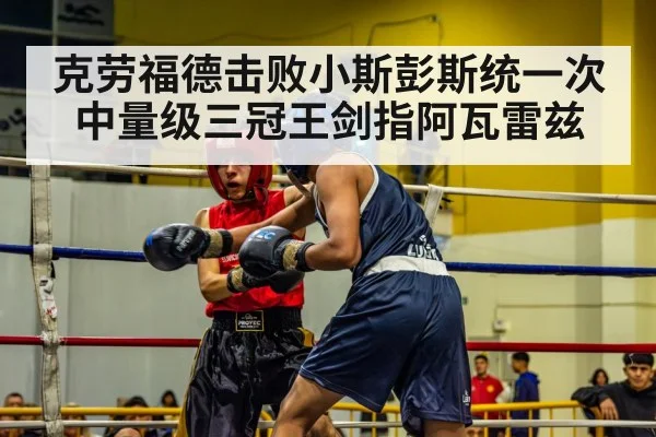 克劳福德击败小斯彭斯统一次中量级三冠王剑指阿瓦雷兹
